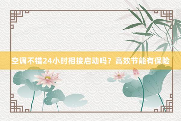 空调不错24小时相接启动吗？高效节能有保险