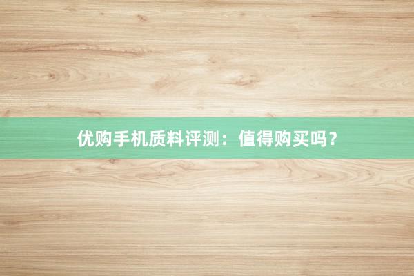 优购手机质料评测：值得购买吗？