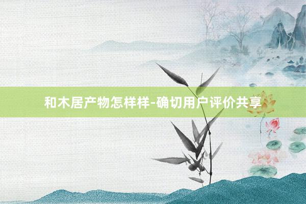 和木居产物怎样样-确切用户评价共享