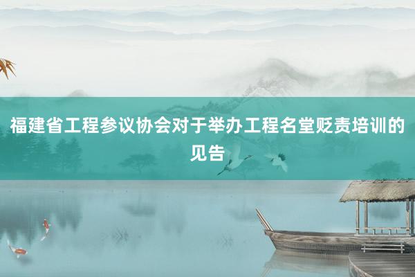 福建省工程参议协会对于举办工程名堂贬责培训的见告