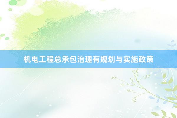 机电工程总承包治理有规划与实施政策