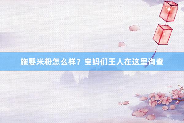 施婴米粉怎么样？宝妈们王人在这里询查