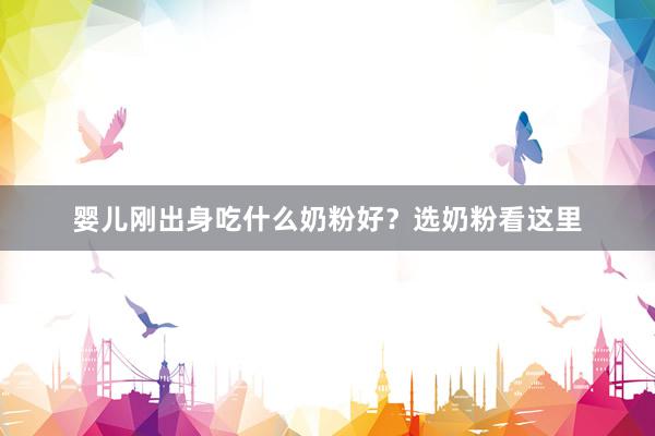 婴儿刚出身吃什么奶粉好？选奶粉看这里